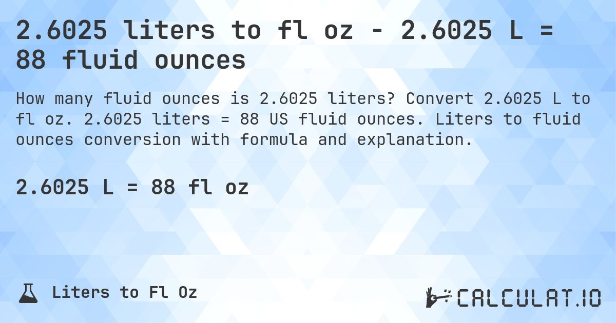 2.6025 liters to fl oz - 2.6025 L = 88 fluid ounces. Convert 2.6025 L to fl oz. 2.6025 liters = 88 US fluid ounces. Liters to fluid ounces conversion with formula and explanation.