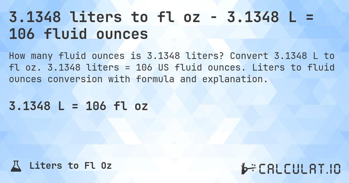 3.1348 liters to fl oz - 3.1348 L = 106 fluid ounces. Convert 3.1348 L to fl oz. 3.1348 liters = 106 US fluid ounces. Liters to fluid ounces conversion with formula and explanation.