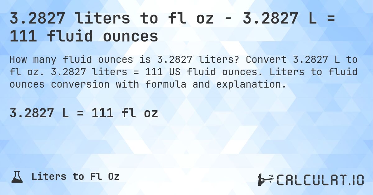 3.2827 liters to fl oz - 3.2827 L = 111 fluid ounces. Convert 3.2827 L to fl oz. 3.2827 liters = 111 US fluid ounces. Liters to fluid ounces conversion with formula and explanation.