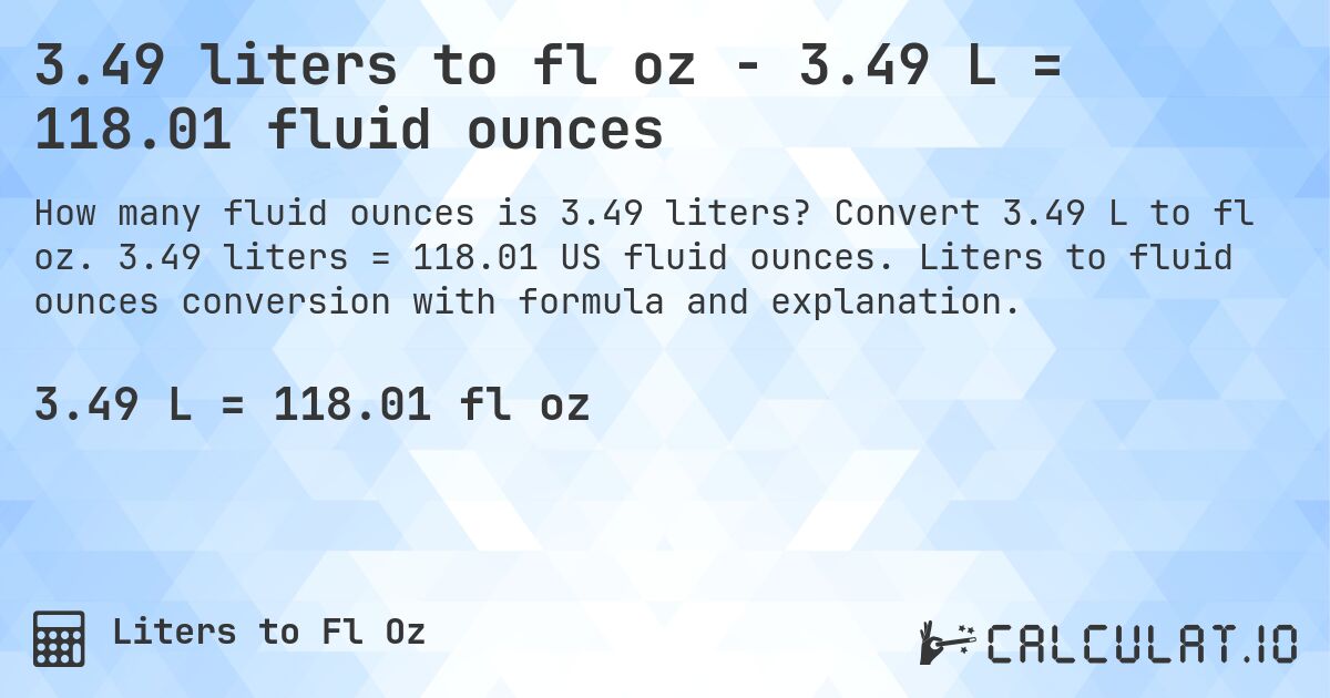 3.49 liters to fl oz - 3.49 L = 118.01 fluid ounces. Convert 3.49 L to fl oz. 3.49 liters = 118.01 US fluid ounces. Liters to fluid ounces conversion with formula and explanation.