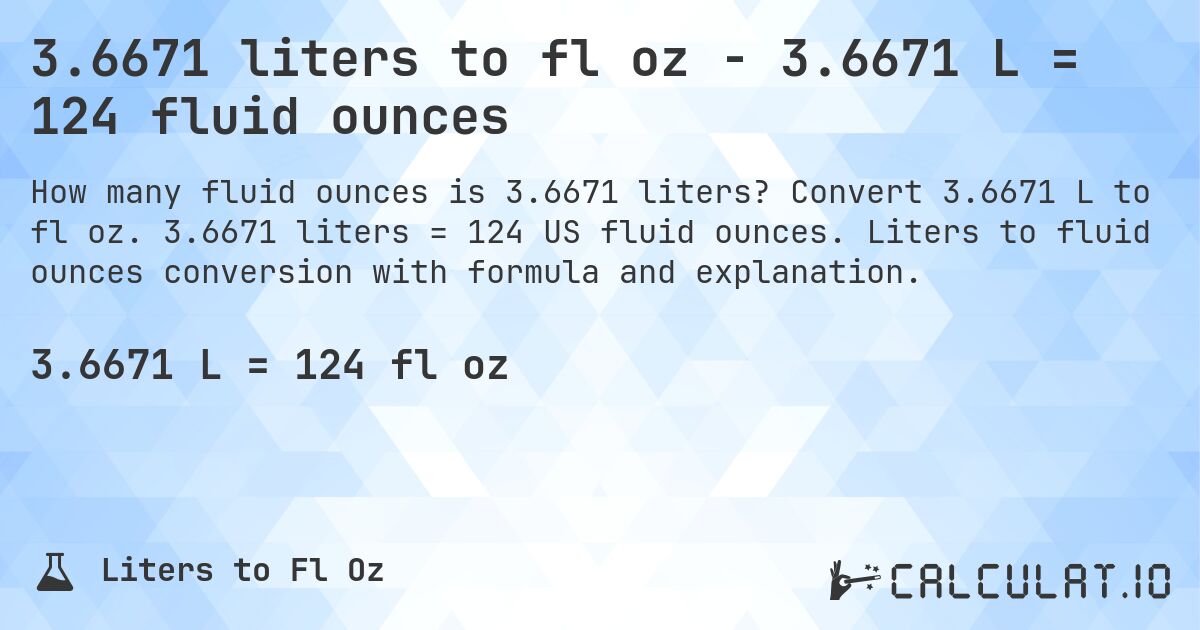 3.6671 liters to fl oz - 3.6671 L = 124 fluid ounces. Convert 3.6671 L to fl oz. 3.6671 liters = 124 US fluid ounces. Liters to fluid ounces conversion with formula and explanation.