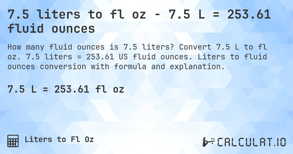 7.5 liters to fl oz - 7.5 L = 253.61 fluid ounces. Convert 7.5 L to fl oz. 7.5 liters = 253.61 US fluid ounces. Liters to fluid ounces conversion with formula and explanation.