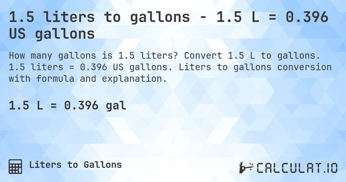 1.5 liters to gallons - 1.5 L = 0.396 US gallons. Convert 1.5 L to gallons. 1.5 liters = 0.396 US gallons. Liters to gallons conversion with formula and explanation.