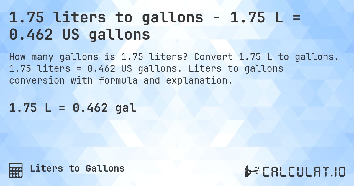 1.75 liters to gallons - 1.75 L = 0.462 US gallons. Convert 1.75 L to gallons. 1.75 liters = 0.462 US gallons. Liters to gallons conversion with formula and explanation.