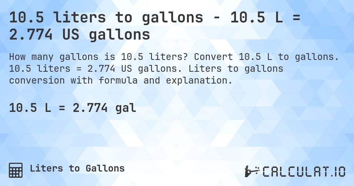 10.5 liters to gallons - 10.5 L = 2.774 US gallons. Convert 10.5 L to gallons. 10.5 liters = 2.774 US gallons. Liters to gallons conversion with formula and explanation.
