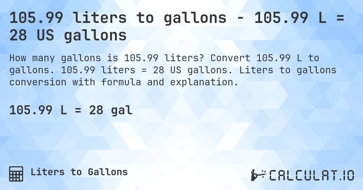 105.99 liters to gallons - 105.99 L = 28 US gallons. Convert 105.99 L to gallons. 105.99 liters = 28 US gallons. Liters to gallons conversion with formula and explanation.