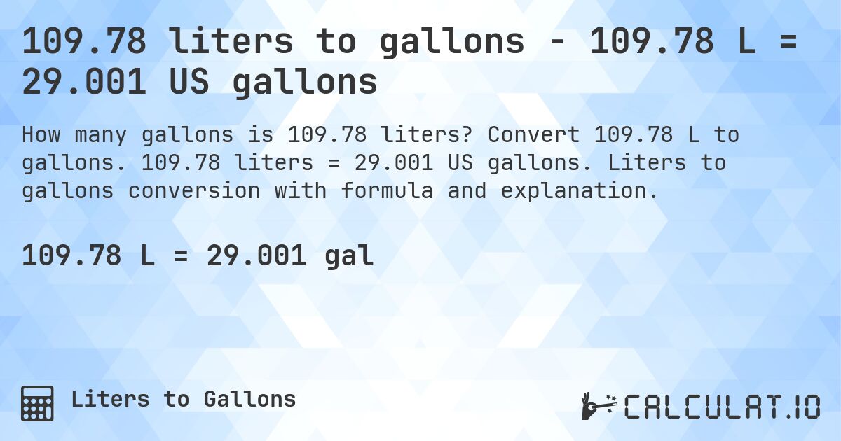 109.78 liters to gallons - 109.78 L = 29.001 US gallons. Convert 109.78 L to gallons. 109.78 liters = 29.001 US gallons. Liters to gallons conversion with formula and explanation.