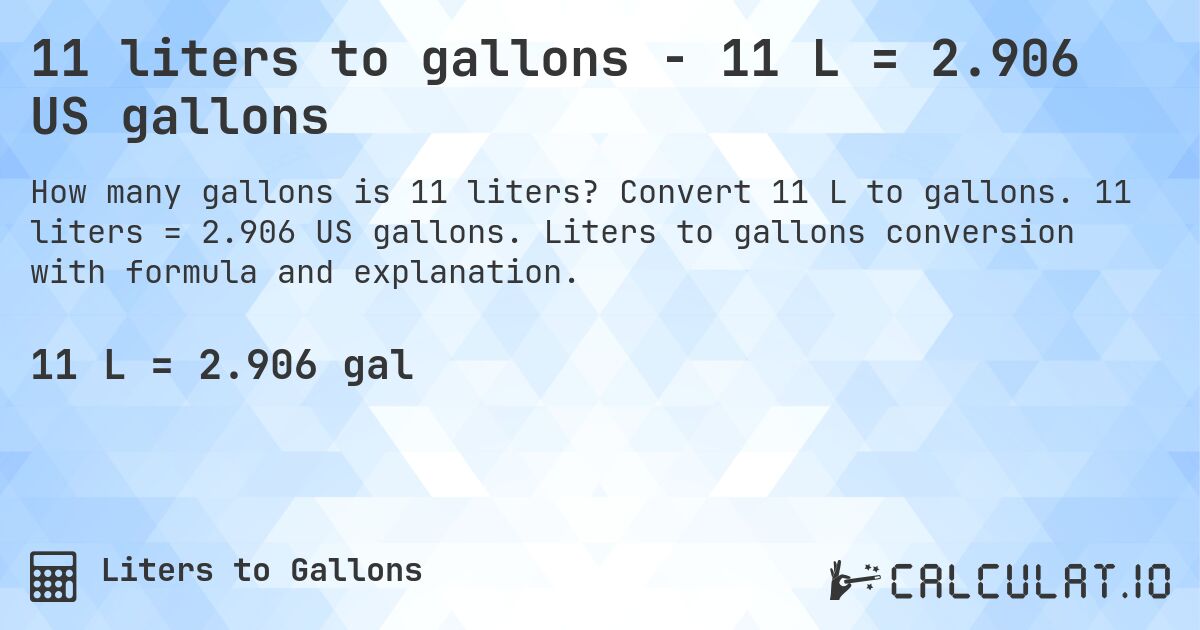 11 liters to gallons - 11 L = 2.906 US gallons. Convert 11 L to gallons. 11 liters = 2.906 US gallons. Liters to gallons conversion with formula and explanation.