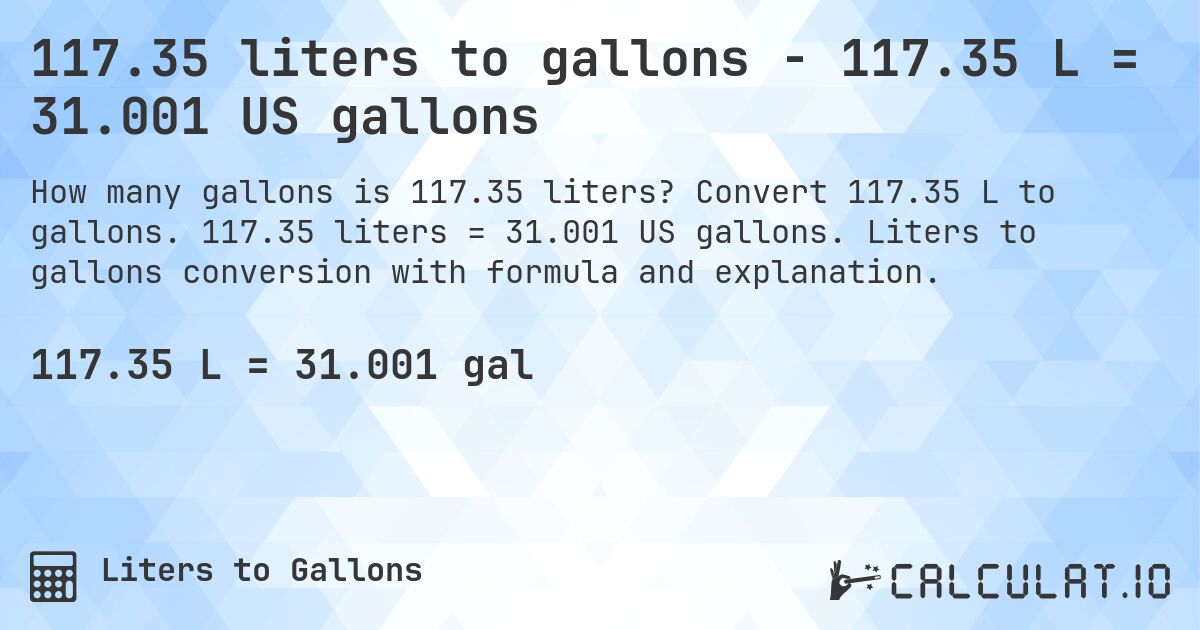 117.35 liters to gallons - 117.35 L = 31.001 US gallons. Convert 117.35 L to gallons. 117.35 liters = 31.001 US gallons. Liters to gallons conversion with formula and explanation.