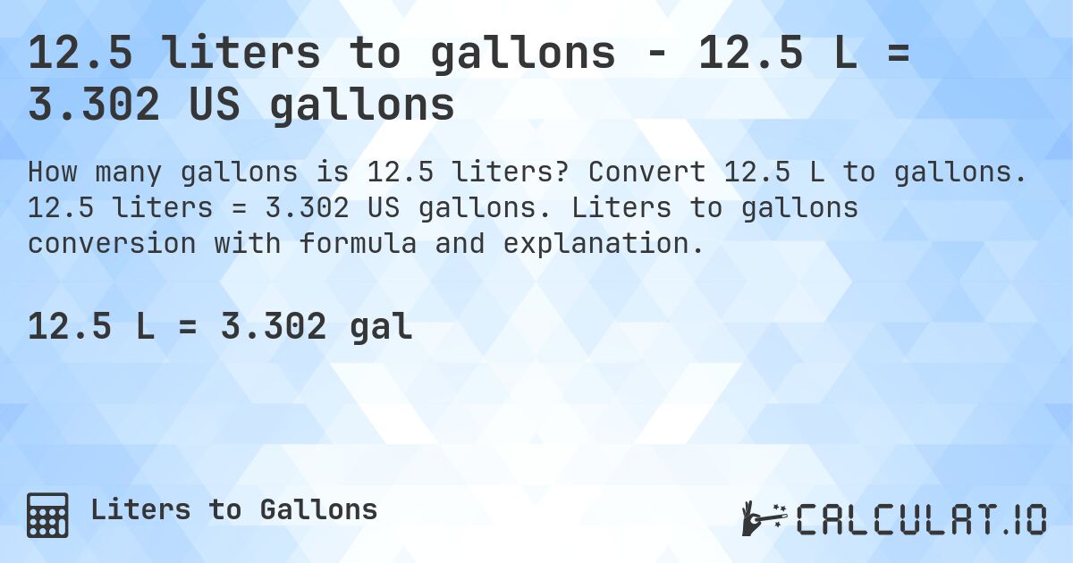 12.5 liters to gallons - 12.5 L = 3.302 US gallons. Convert 12.5 L to gallons. 12.5 liters = 3.302 US gallons. Liters to gallons conversion with formula and explanation.