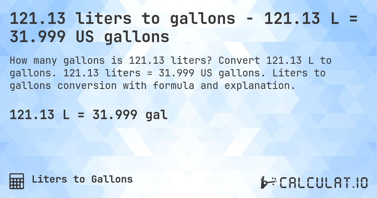 121.13 liters to gallons - 121.13 L = 31.999 US gallons. Convert 121.13 L to gallons. 121.13 liters = 31.999 US gallons. Liters to gallons conversion with formula and explanation.