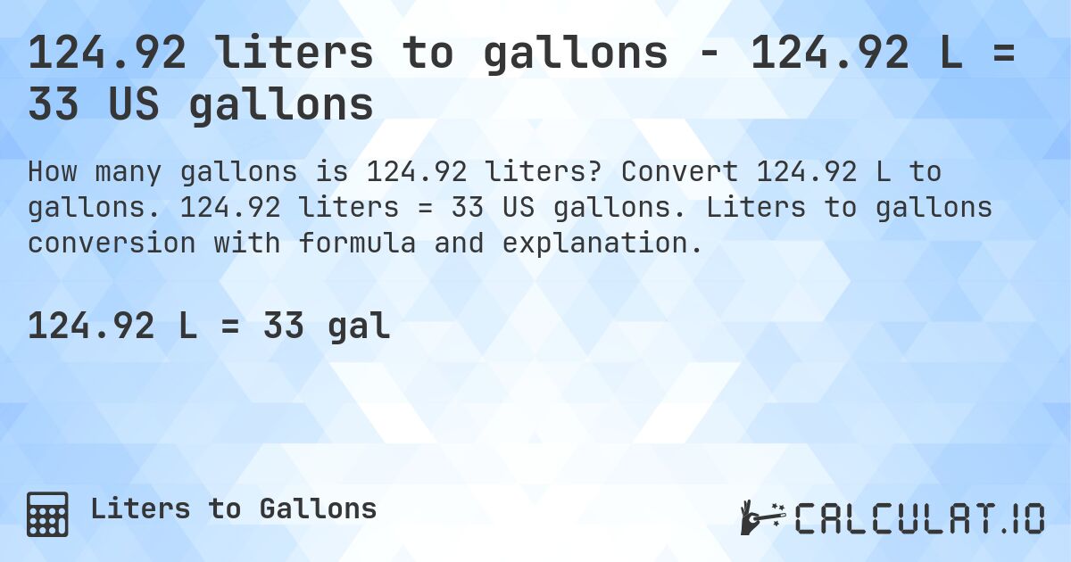124.92 liters to gallons - 124.92 L = 33 US gallons. Convert 124.92 L to gallons. 124.92 liters = 33 US gallons. Liters to gallons conversion with formula and explanation.