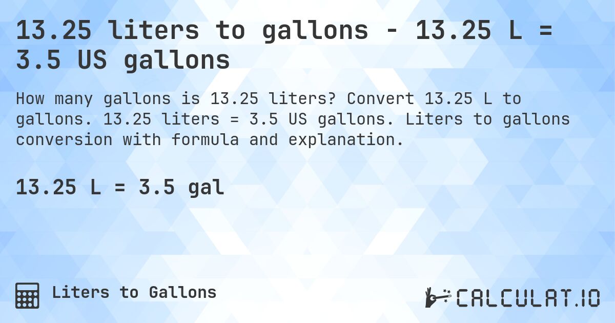 13.25 liters to gallons - 13.25 L = 3.5 US gallons. Convert 13.25 L to gallons. 13.25 liters = 3.5 US gallons. Liters to gallons conversion with formula and explanation.