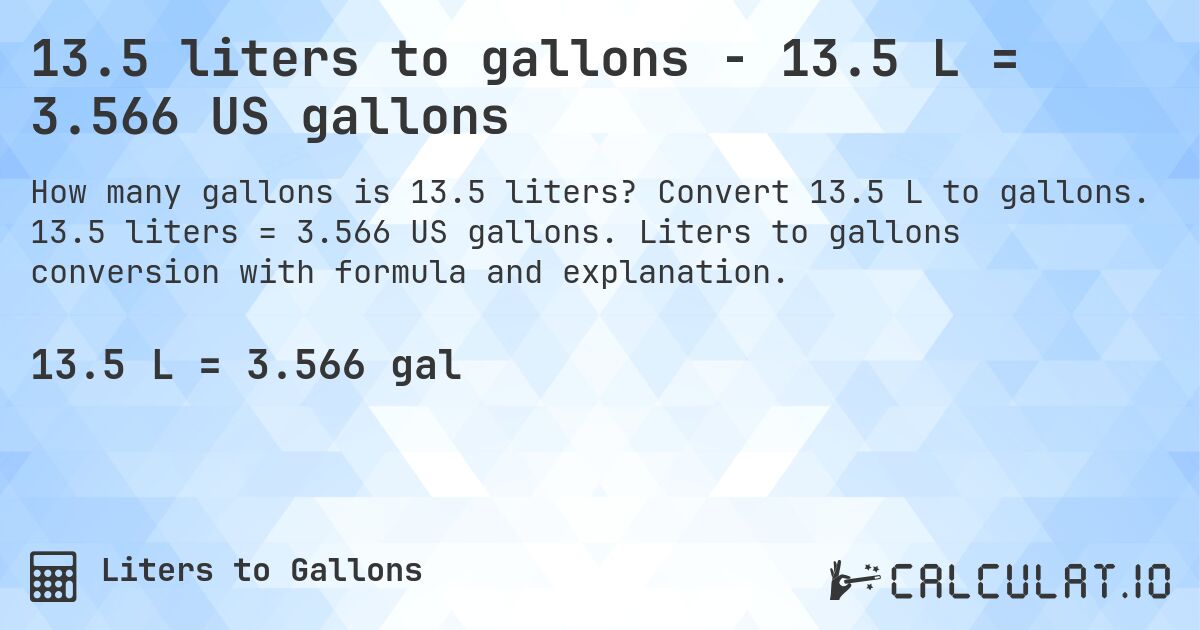 13.5 liters to gallons - 13.5 L = 3.566 US gallons. Convert 13.5 L to gallons. 13.5 liters = 3.566 US gallons. Liters to gallons conversion with formula and explanation.