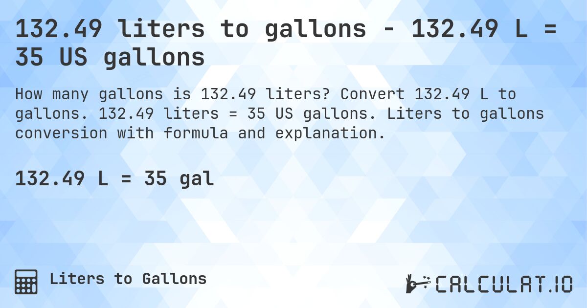 132.49 liters to gallons - 132.49 L = 35 US gallons. Convert 132.49 L to gallons. 132.49 liters = 35 US gallons. Liters to gallons conversion with formula and explanation.