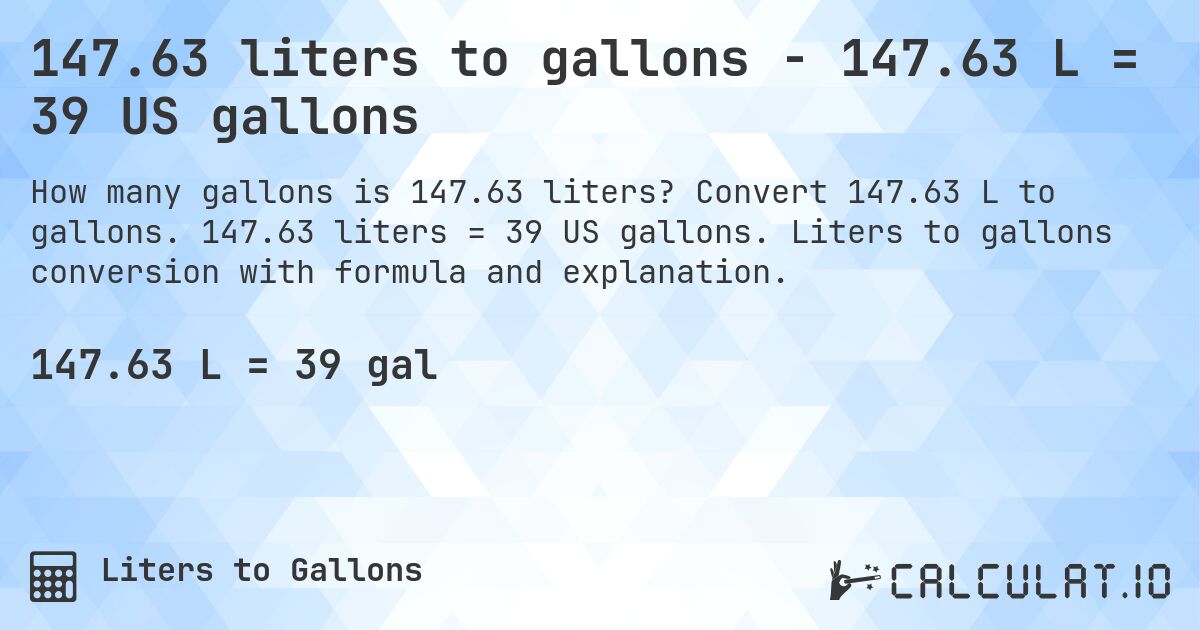 147.63 liters to gallons - 147.63 L = 39 US gallons. Convert 147.63 L to gallons. 147.63 liters = 39 US gallons. Liters to gallons conversion with formula and explanation.