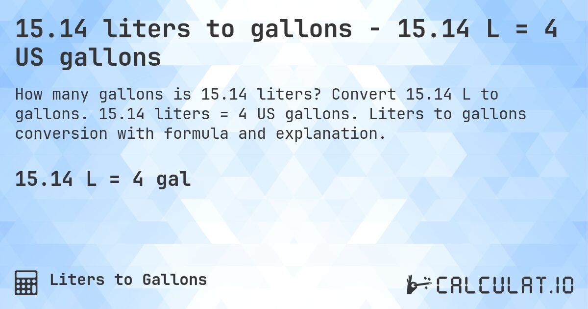 15.14 liters to gallons - 15.14 L = 4 US gallons. Convert 15.14 L to gallons. 15.14 liters = 4 US gallons. Liters to gallons conversion with formula and explanation.
