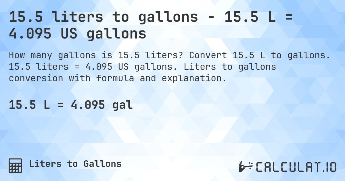 15.5 liters to gallons - 15.5 L = 4.095 US gallons. Convert 15.5 L to gallons. 15.5 liters = 4.095 US gallons. Liters to gallons conversion with formula and explanation.