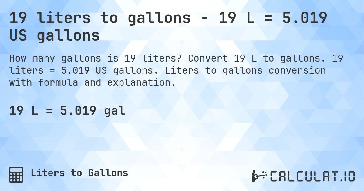 19 liters to gallons - 19 L = 5.019 US gallons. Convert 19 L to gallons. 19 liters = 5.019 US gallons. Liters to gallons conversion with formula and explanation.