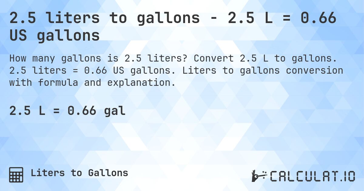 2.5 liters to gallons - 2.5 L = 0.66 US gallons. Convert 2.5 L to gallons. 2.5 liters = 0.66 US gallons. Liters to gallons conversion with formula and explanation.