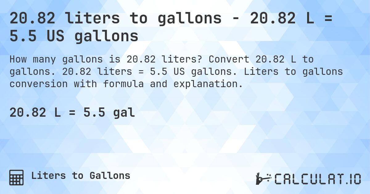 20.82 liters to gallons - 20.82 L = 5.5 US gallons. Convert 20.82 L to gallons. 20.82 liters = 5.5 US gallons. Liters to gallons conversion with formula and explanation.