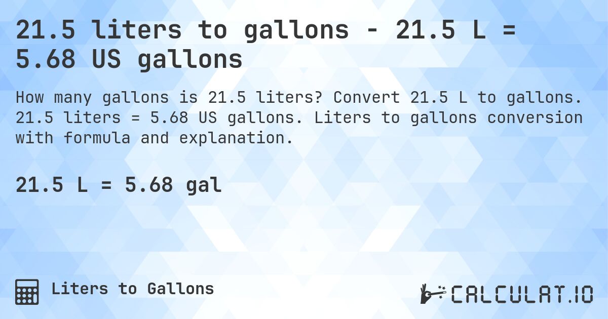 21.5 liters to gallons - 21.5 L = 5.68 US gallons. Convert 21.5 L to gallons. 21.5 liters = 5.68 US gallons. Liters to gallons conversion with formula and explanation.