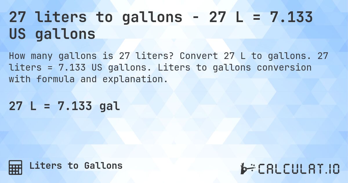 27 liters to gallons - 27 L = 7.133 US gallons. Convert 27 L to gallons. 27 liters = 7.133 US gallons. Liters to gallons conversion with formula and explanation.