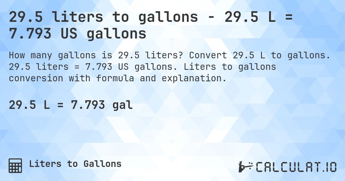 29.5 liters to gallons - 29.5 L = 7.793 US gallons. Convert 29.5 L to gallons. 29.5 liters = 7.793 US gallons. Liters to gallons conversion with formula and explanation.