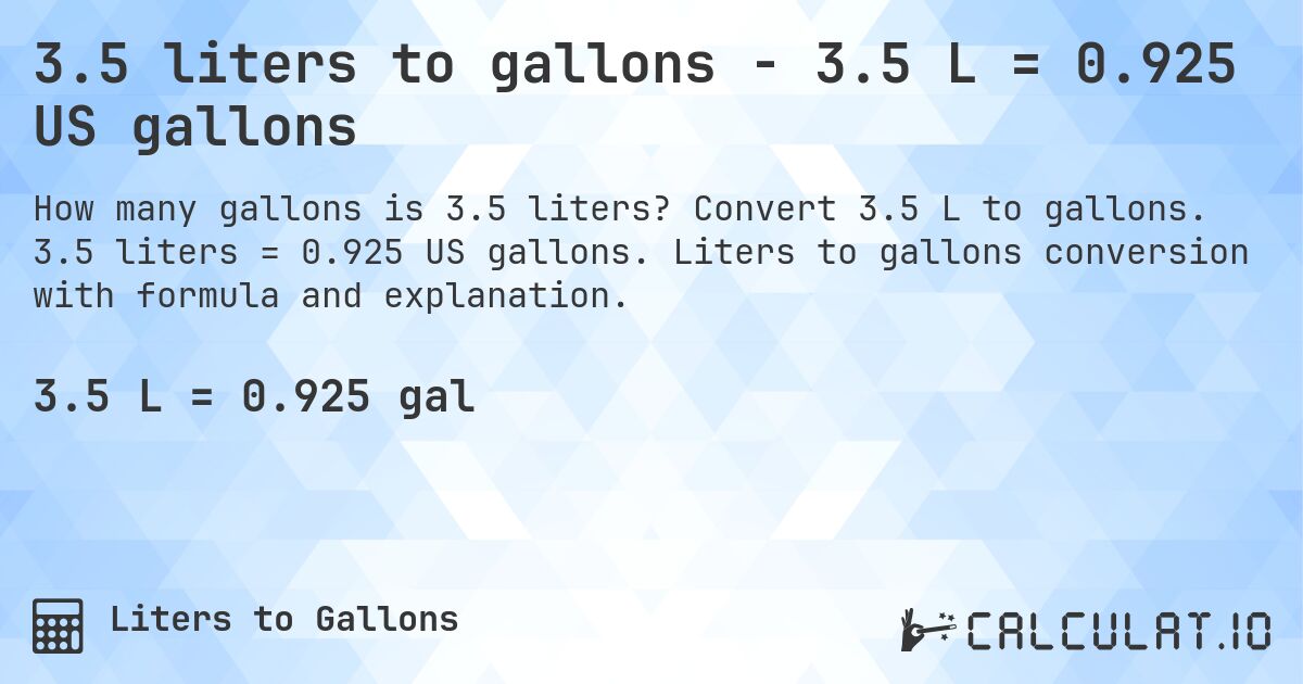 3.5 liters to gallons - 3.5 L = 0.925 US gallons. Convert 3.5 L to gallons. 3.5 liters = 0.925 US gallons. Liters to gallons conversion with formula and explanation.