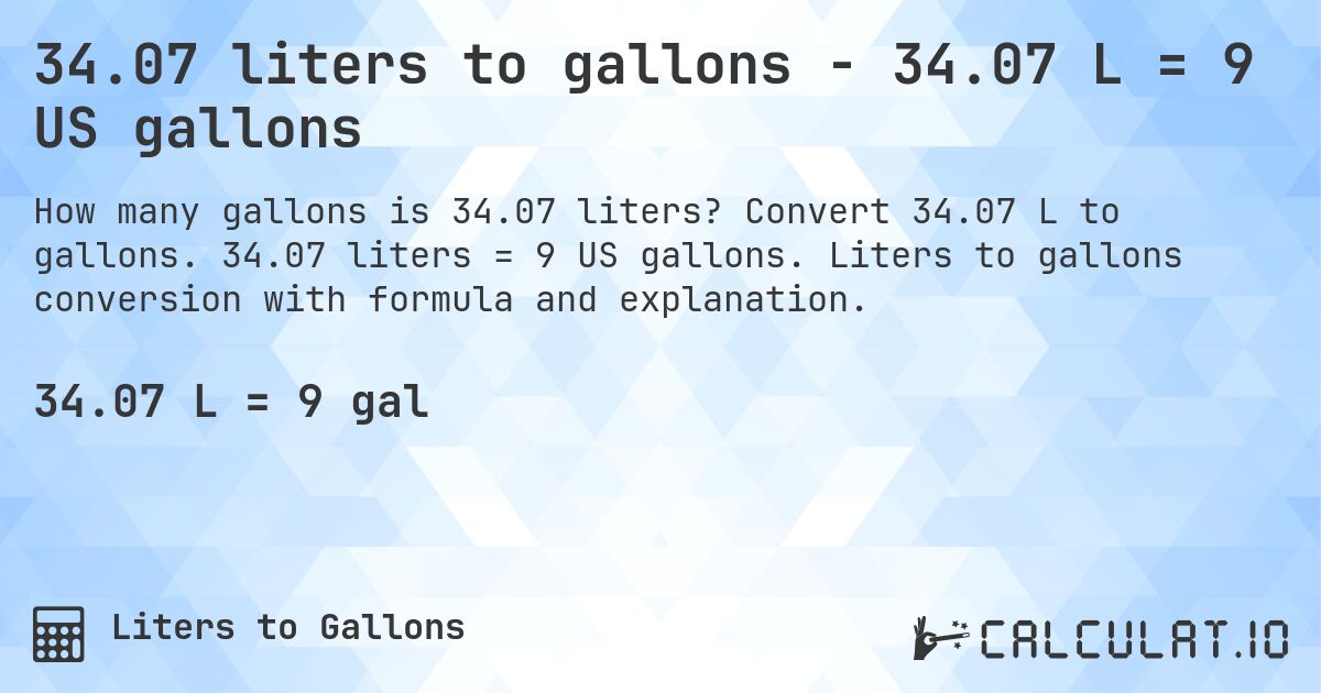 34.07 liters to gallons - 34.07 L = 9 US gallons. Convert 34.07 L to gallons. 34.07 liters = 9 US gallons. Liters to gallons conversion with formula and explanation.