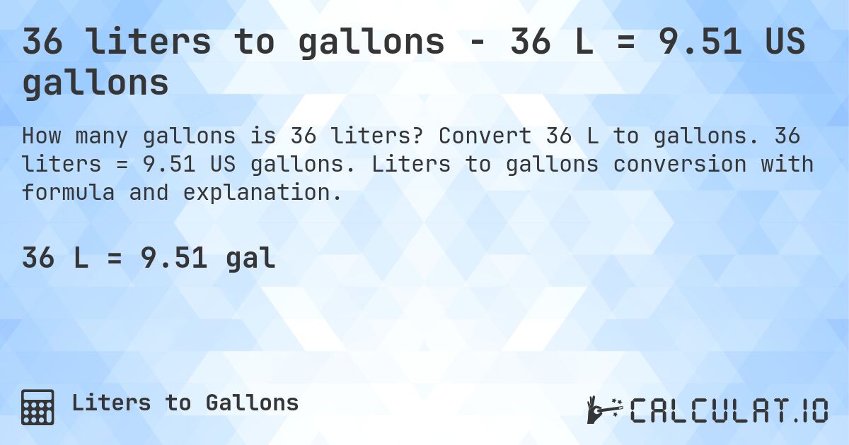 36 liters to gallons - 36 L = 9.51 US gallons. Convert 36 L to gallons. 36 liters = 9.51 US gallons. Liters to gallons conversion with formula and explanation.