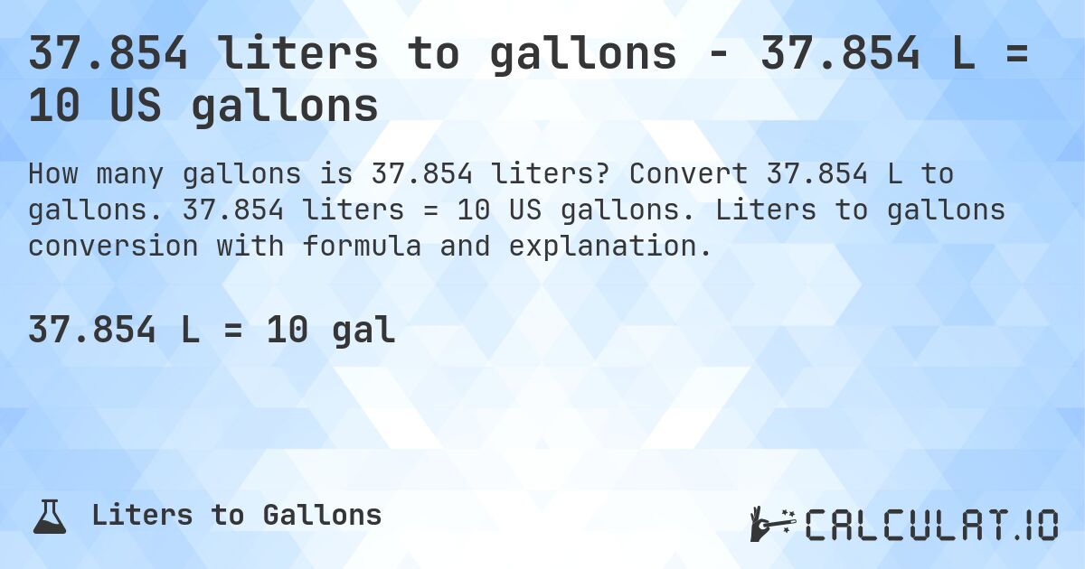 37.854 liters to gallons - 37.854 L = 10 US gallons. Convert 37.854 L to gallons. 37.854 liters = 10 US gallons. Liters to gallons conversion with formula and explanation.