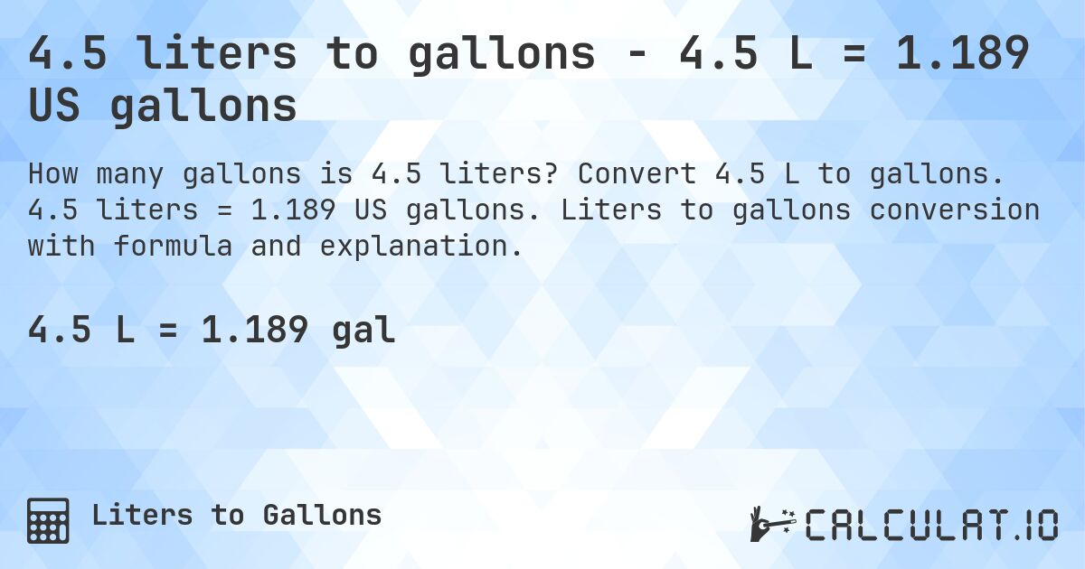 4.5 liters to gallons - 4.5 L = 1.189 US gallons. Convert 4.5 L to gallons. 4.5 liters = 1.189 US gallons. Liters to gallons conversion with formula and explanation.