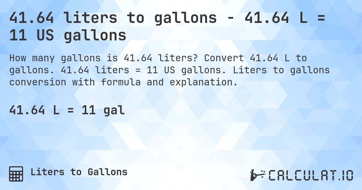 41.64 liters to gallons - 41.64 L = 11 US gallons. Convert 41.64 L to gallons. 41.64 liters = 11 US gallons. Liters to gallons conversion with formula and explanation.