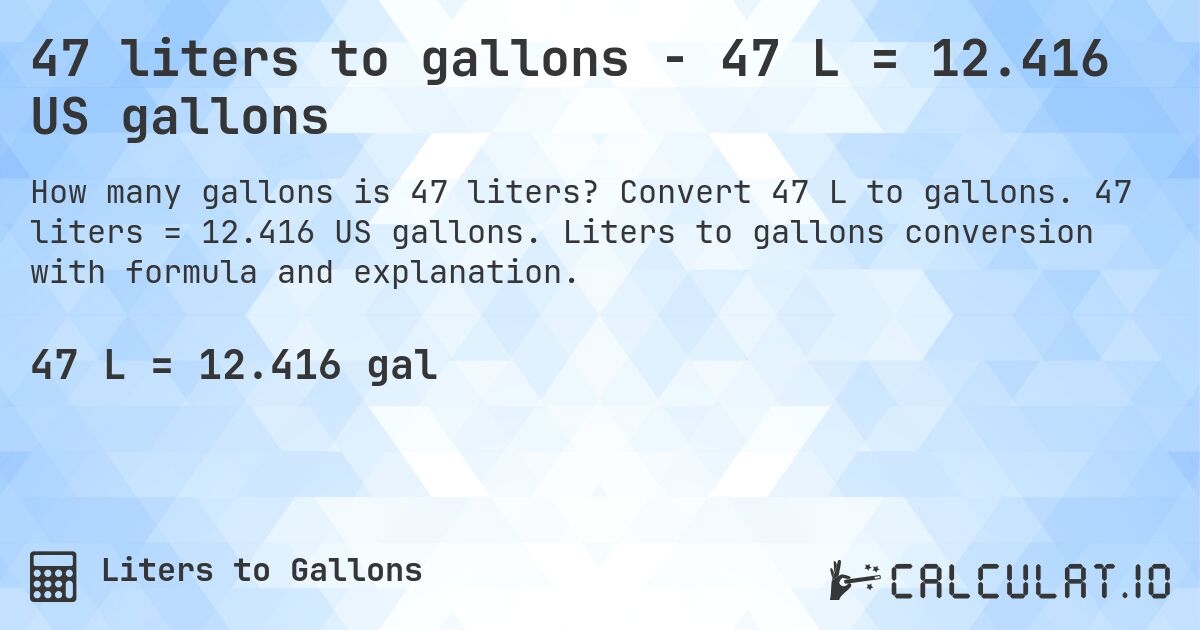 47 liters to gallons - 47 L = 12.416 US gallons. Convert 47 L to gallons. 47 liters = 12.416 US gallons. Liters to gallons conversion with formula and explanation.