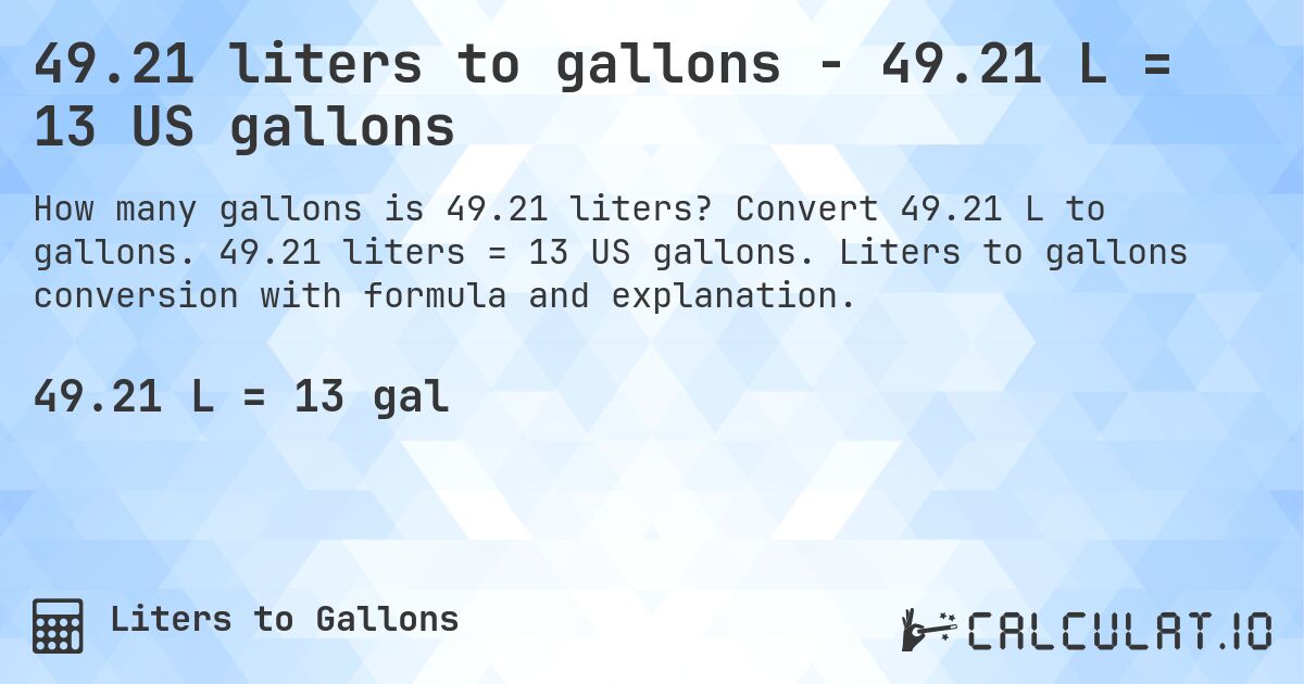 49.21 liters to gallons - 49.21 L = 13 US gallons. Convert 49.21 L to gallons. 49.21 liters = 13 US gallons. Liters to gallons conversion with formula and explanation.