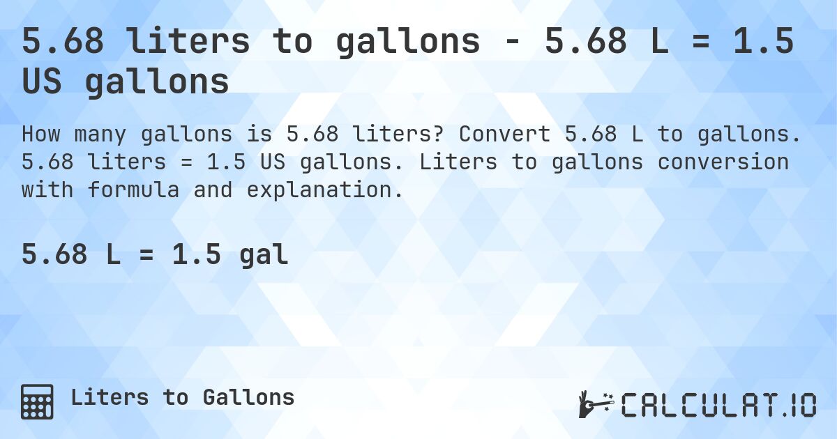 5.68 liters to gallons - 5.68 L = 1.5 US gallons. Convert 5.68 L to gallons. 5.68 liters = 1.5 US gallons. Liters to gallons conversion with formula and explanation.