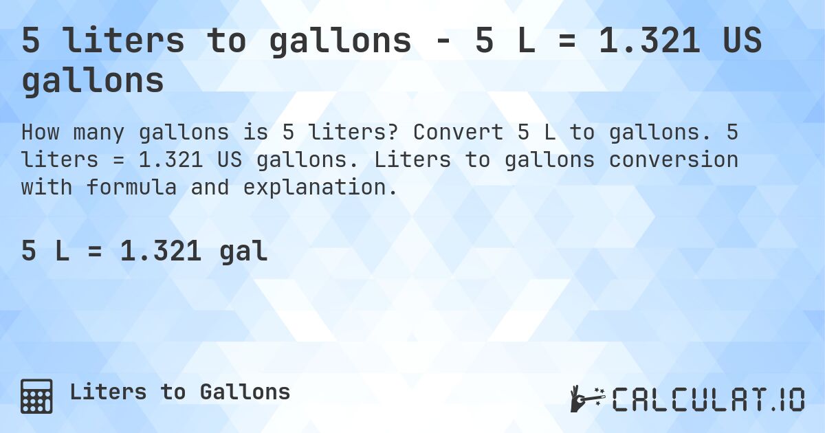 5 liters to gallons - 5 L = 1.321 US gallons. Convert 5 L to gallons. 5 liters = 1.321 US gallons. Liters to gallons conversion with formula and explanation.