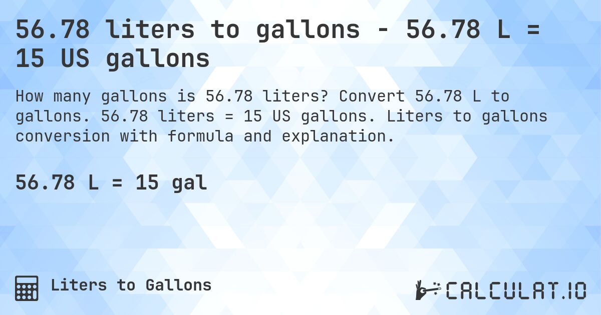 56.78 liters to gallons - 56.78 L = 15 US gallons. Convert 56.78 L to gallons. 56.78 liters = 15 US gallons. Liters to gallons conversion with formula and explanation.