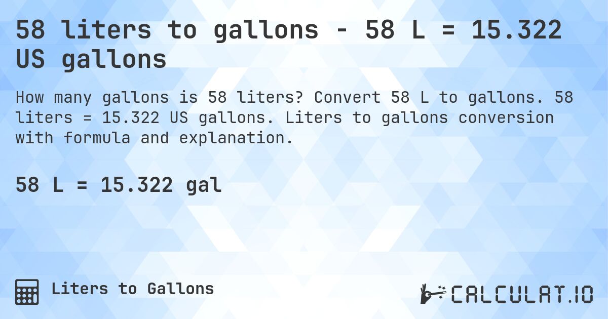 58 liters to gallons - 58 L = 15.322 US gallons. Convert 58 L to gallons. 58 liters = 15.322 US gallons. Liters to gallons conversion with formula and explanation.