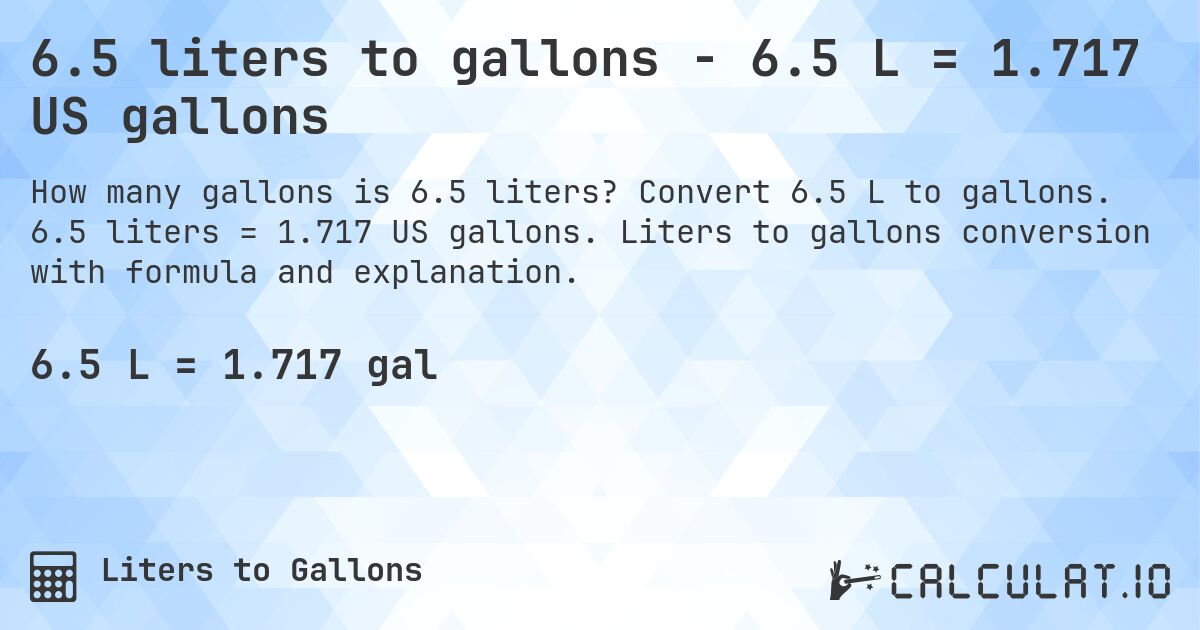 6.5 liters to gallons - 6.5 L = 1.717 US gallons. Convert 6.5 L to gallons. 6.5 liters = 1.717 US gallons. Liters to gallons conversion with formula and explanation.