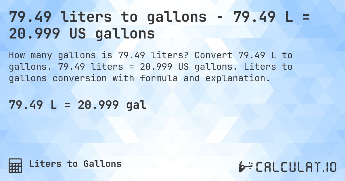 79.49 liters to gallons - 79.49 L = 20.999 US gallons. Convert 79.49 L to gallons. 79.49 liters = 20.999 US gallons. Liters to gallons conversion with formula and explanation.