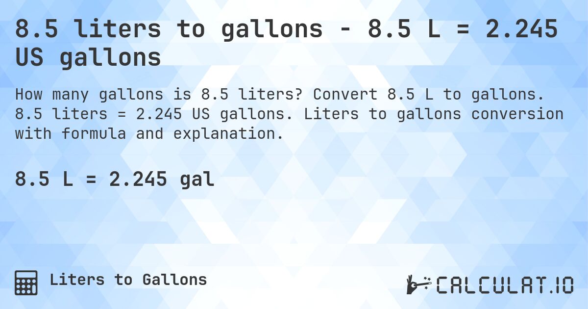 8.5 liters to gallons - 8.5 L = 2.245 US gallons. Convert 8.5 L to gallons. 8.5 liters = 2.245 US gallons. Liters to gallons conversion with formula and explanation.