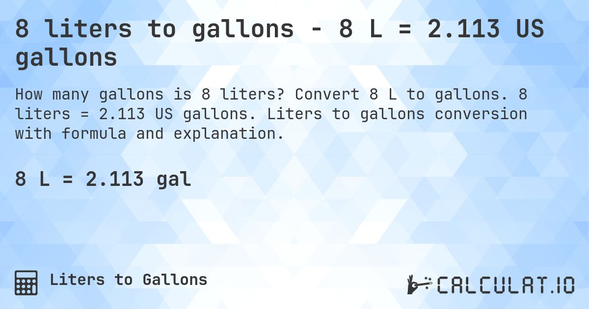 8 liters to gallons - 8 L = 2.113 US gallons. Convert 8 L to gallons. 8 liters = 2.113 US gallons. Liters to gallons conversion with formula and explanation.
