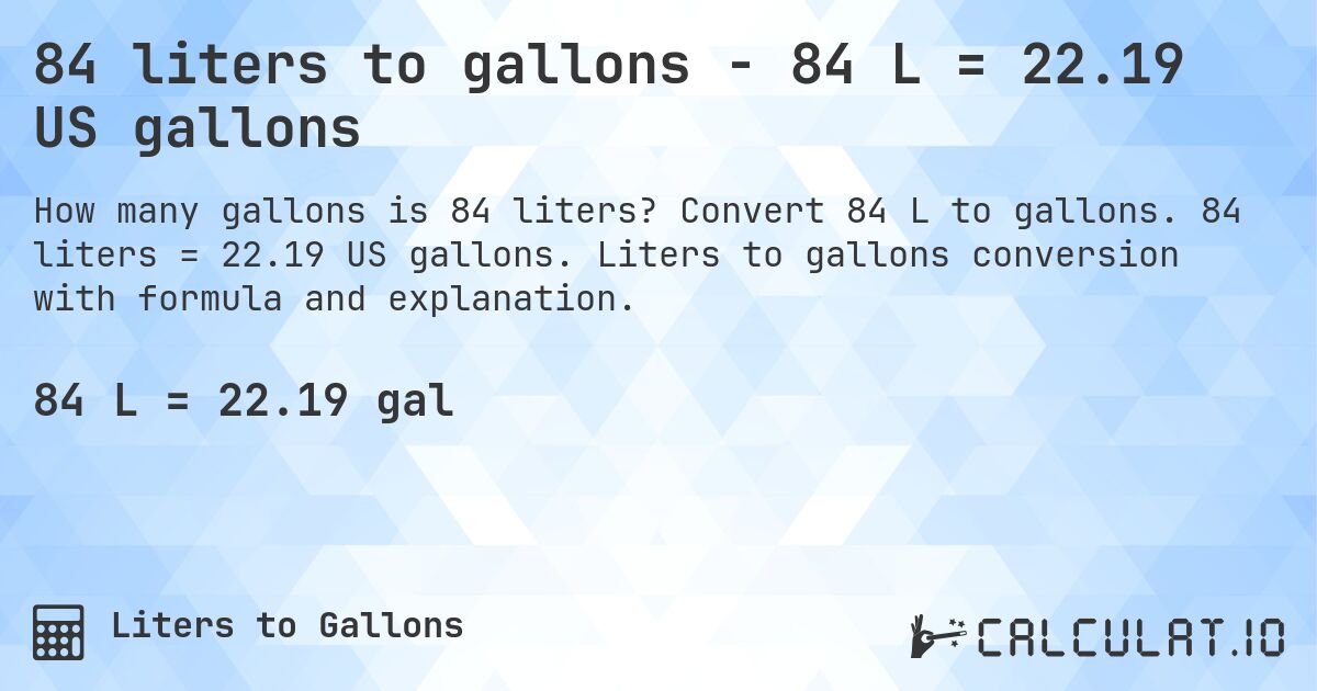 84 liters to gallons - 84 L = 22.19 US gallons. Convert 84 L to gallons. 84 liters = 22.19 US gallons. Liters to gallons conversion with formula and explanation.
