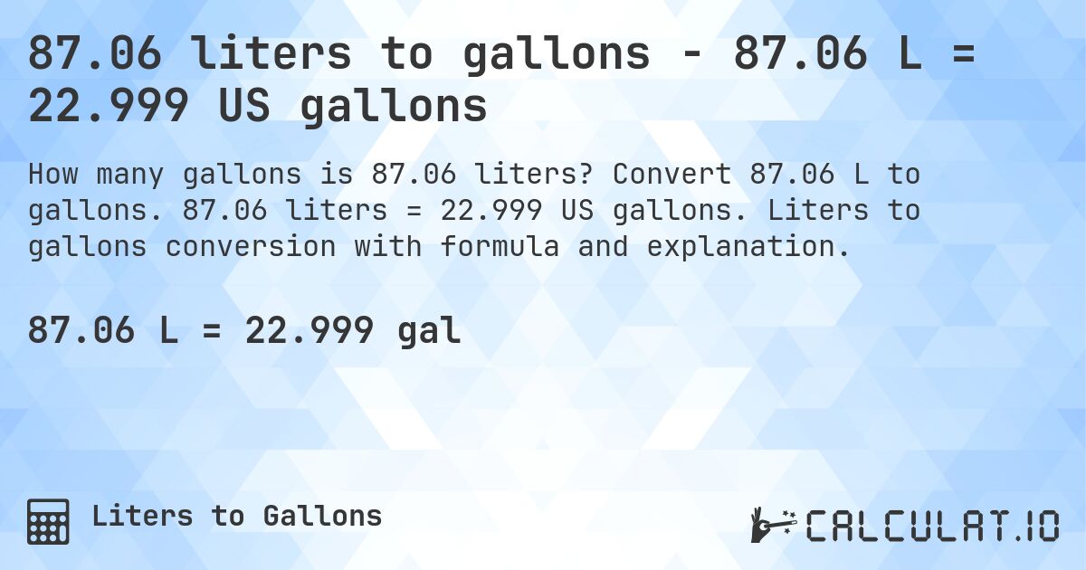 87.06 liters to gallons - 87.06 L = 22.999 US gallons. Convert 87.06 L to gallons. 87.06 liters = 22.999 US gallons. Liters to gallons conversion with formula and explanation.