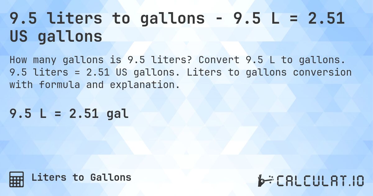 9.5 liters to gallons - 9.5 L = 2.51 US gallons. Convert 9.5 L to gallons. 9.5 liters = 2.51 US gallons. Liters to gallons conversion with formula and explanation.