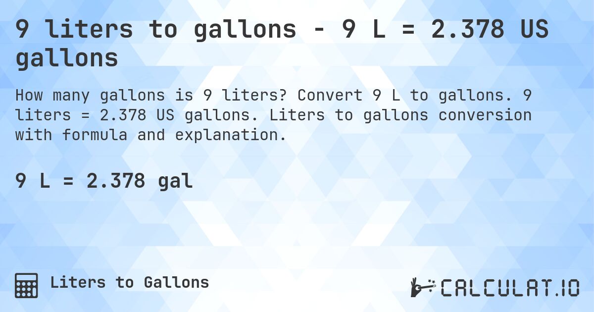 9 liters to gallons - 9 L = 2.378 US gallons. Convert 9 L to gallons. 9 liters = 2.378 US gallons. Liters to gallons conversion with formula and explanation.