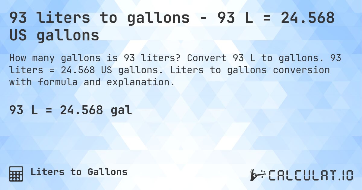 93 liters to gallons - 93 L = 24.568 US gallons. Convert 93 L to gallons. 93 liters = 24.568 US gallons. Liters to gallons conversion with formula and explanation.