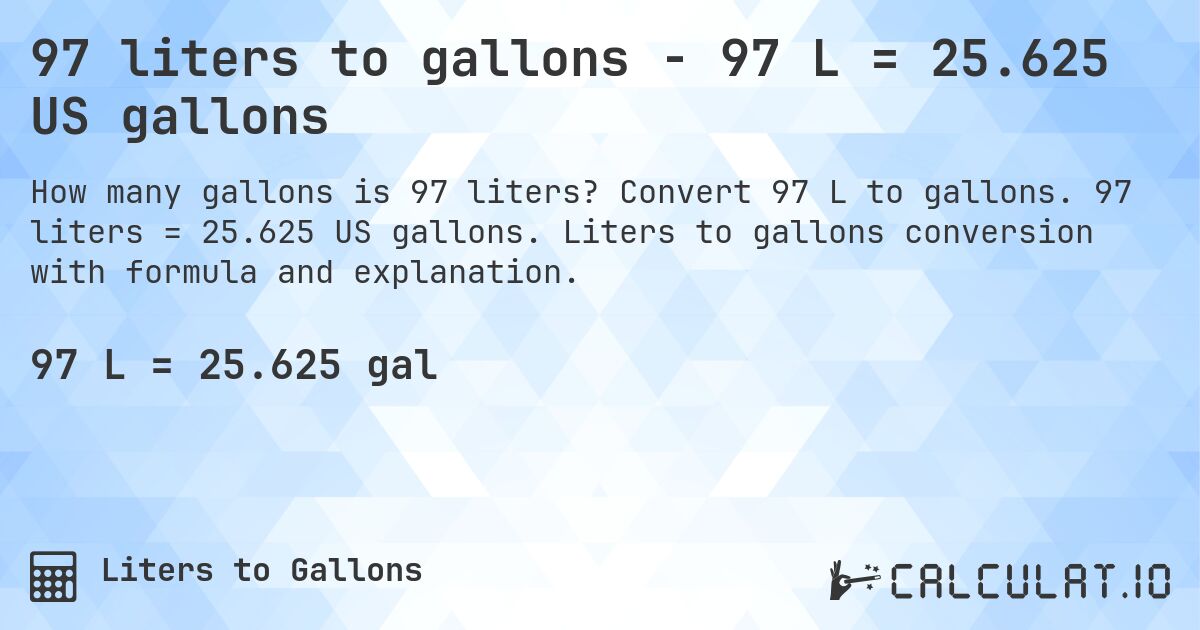 97 liters to gallons - 97 L = 25.625 US gallons. Convert 97 L to gallons. 97 liters = 25.625 US gallons. Liters to gallons conversion with formula and explanation.